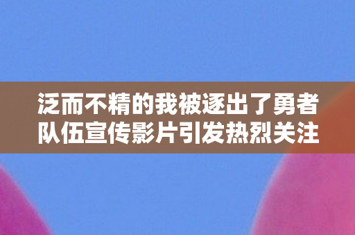 泛而不精的我被逐出了勇者队伍宣传影片引发热烈关注