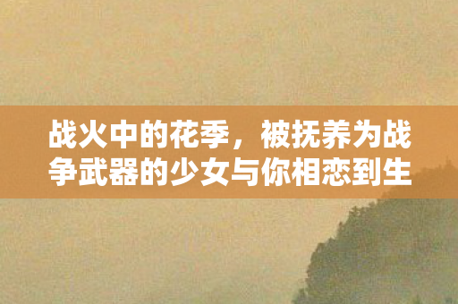 战火中的花季，被抚养为战争武器的少女与你相恋到生命尽头
