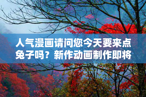 人气漫画请问您今天要来点兔子吗？新作动画制作即将启动