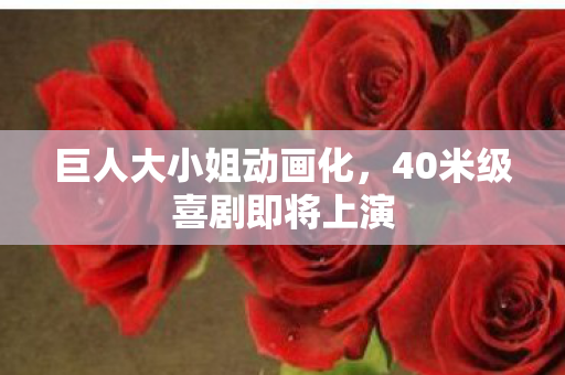 巨人大小姐动画化，40米级喜剧即将上演