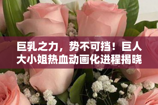 巨乳之力，势不可挡！巨人大小姐热血动画化进程揭晓！