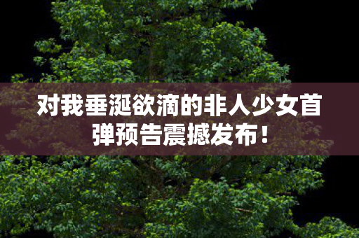 对我垂涎欲滴的非人少女首弹预告震撼发布！