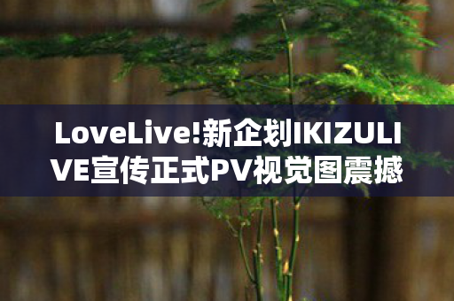 LoveLive!新企划IKIZULIVE宣传正式PV视觉图震撼亮相！
