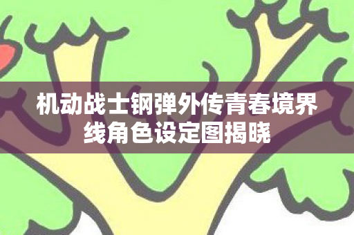 机动战士钢弹外传青春境界线角色设定图揭晓