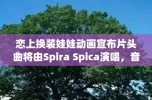 恋上换装娃娃动画宣布片头曲将由Spira Spica演唱，音乐与动画的完美结合