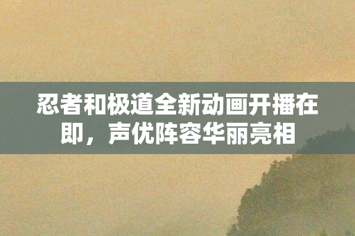 忍者和极道全新动画开播在即，声优阵容华丽亮相