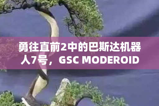 勇往直前2中的巴斯达机器人7号，GSC MODEROID新品震撼上市！