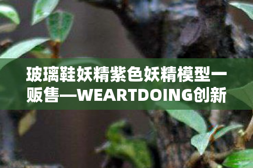 玻璃鞋妖精紫色妖精模型一贩售—WEARTDOING创新力作