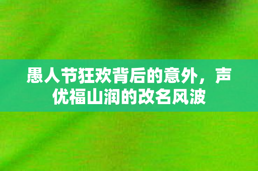 愚人节狂欢背后的意外，声优福山润的改名风波