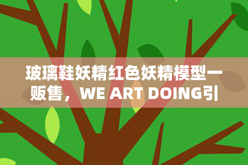玻璃鞋妖精红色妖精模型一贩售，WE ART DOING引领新潮流