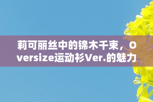 莉可丽丝中的锦木千束，Oversize运动衫Ver.的魅力展现