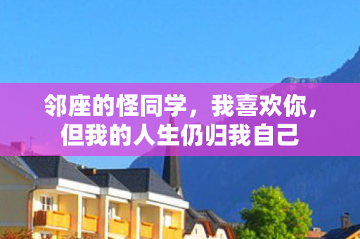 邻座的怪同学，我喜欢你，但我的人生仍归我自己