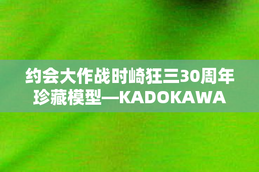 约会大作战时崎狂三30周年珍藏模型—KADOKAWA致敬经典角色