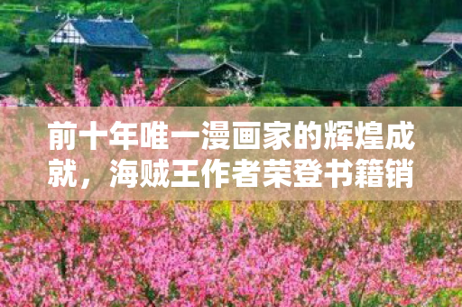 前十年唯一漫画家的辉煌成就，海贼王作者荣登书籍销量作者榜第七