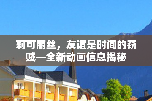 莉可丽丝，友谊是时间的窃贼—全新动画信息揭秘