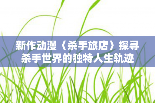 新作动漫〈杀手旅店〉探寻杀手世界的独特人生轨迹