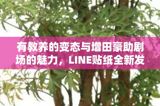有教养的变态与增田豪助剧场的魅力，LINE贴纸全新发售