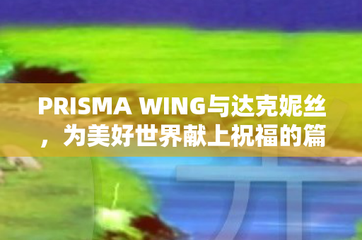 PRISMA WING与达克妮丝，为美好世界献上祝福的篇章