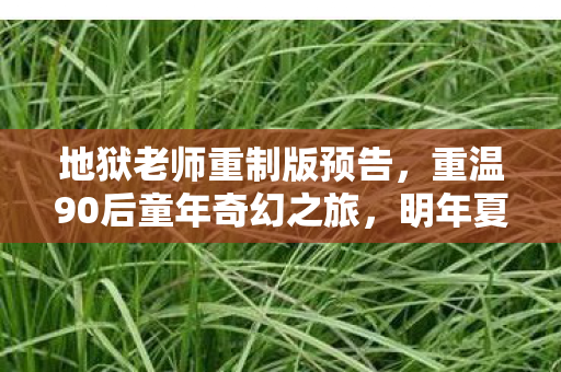 地狱老师重制版预告，重温90后童年奇幻之旅，明年夏季火热来袭