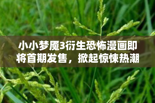 小小梦魇3衍生恐怖漫画即将首期发售，掀起惊悚热潮！