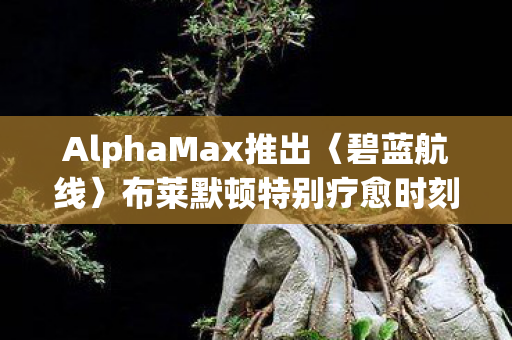 AlphaMax推出〈碧蓝航线〉布莱默顿特别疗愈时刻模型