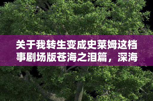 关于我转生变成史莱姆这档事剧场版苍海之泪篇，深海冒险与情感交织的壮丽史诗