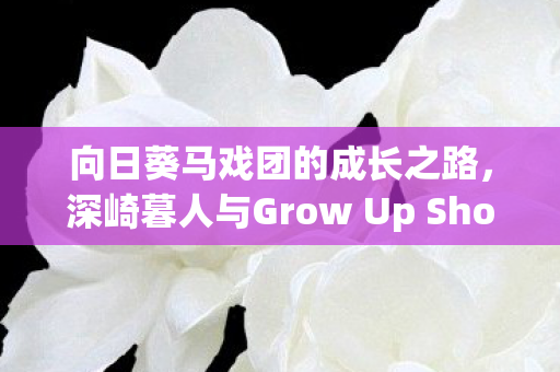 向日葵马戏团的成长之路，深崎暮人与Grow Up Show的角色原案