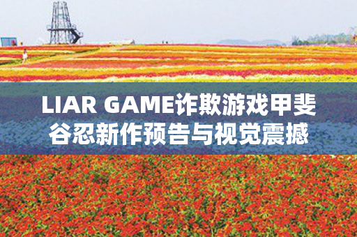 LIAR GAME诈欺游戏甲斐谷忍新作预告与视觉震撼