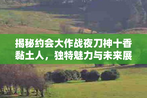 揭秘约会大作战夜刀神十香黏土人，独特魅力与未来展望