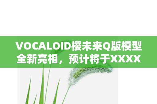 VOCALOID樱未来Q版模型全新亮相，预计将于XXXX年隆重推出