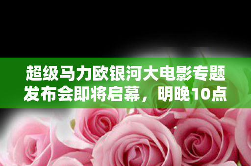 超级马力欧银河大电影专题发布会即将启幕，明晚10点瞩目盛事