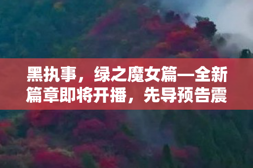 黑执事，绿之魔女篇—全新篇章即将开播，先导预告震撼公开！