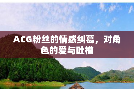 ACG粉丝的情感纠葛，对角色的爱与吐槽