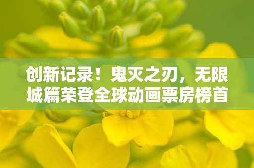 创新记录！鬼灭之刃，无限城篇荣登全球动画票房榜首