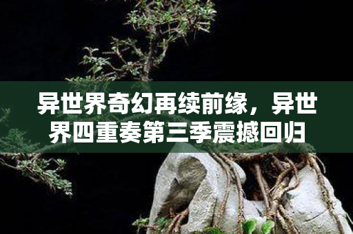 异世界奇幻再续前缘,异世界四重奏第三季震撼回归 异世界奇幻再续前缘,异世界四重奏第三季震撼回归