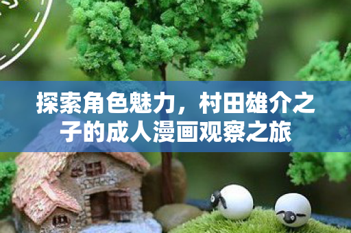 探索角色魅力，村田雄介之子的成人漫画观察之旅