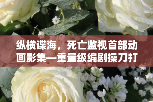 纵横谍海，死亡监视首部动画影集—重量级编剧操刀打造的视觉盛宴