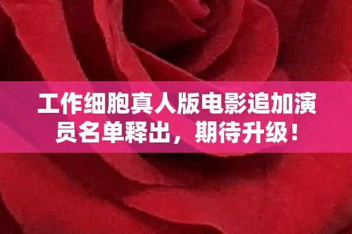 工作细胞真人版电影追加演员名单释出，期待升级！