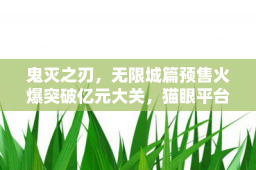 鬼灭之刃，无限城篇预售火爆突破亿元大关，猫眼平台承诺无删改呈现