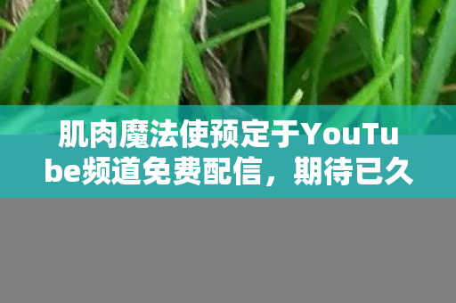 肌肉魔法使预定于YouTube频道免费配信,期待已久的新篇章即将开启! 肌肉魔法使预定于YouTube频道免费配信,期待已久的新篇章即将开启!