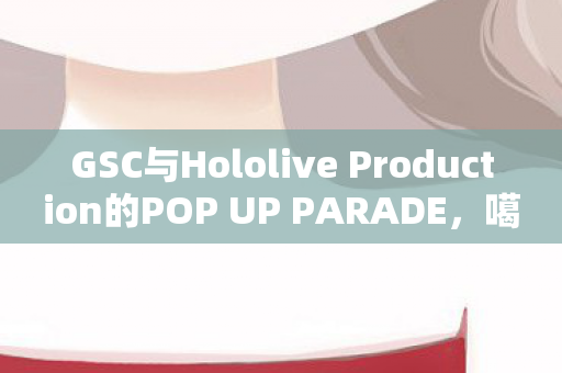 GSC与Hololive Production的POP UP PARADE，噶呜‧古拉的奇幻之旅