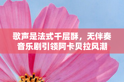 歌声是法式千层酥，无伴奏音乐剧引领阿卡贝拉风潮