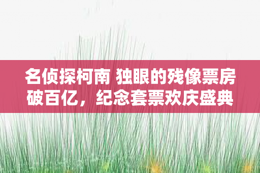 名侦探柯南 独眼的残像票房破百亿，纪念套票欢庆盛典