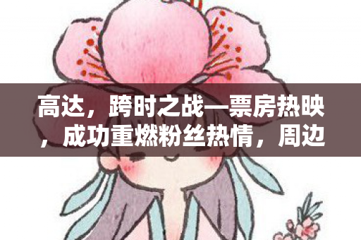 高达,跨时之战—票房热映,成功重燃粉丝热情,周边产品热销 高达,跨时之战—票房热映,成功重燃粉丝热情,周边产品热销