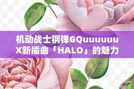 机动战士钢弹GQuuuuuuX新插曲「HALO」的魅力探索