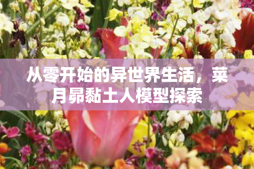 从零开始的异世界生活，菜月昴黏土人模型探索