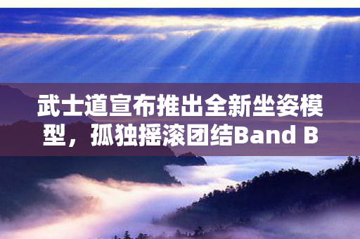 武士道宣布推出全新坐姿模型，孤独摇滚团结Band Box ver.