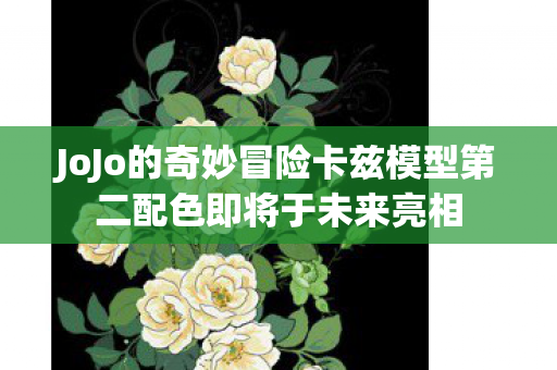 JoJo的奇妙冒险卡兹模型第二配色即将于未来亮相