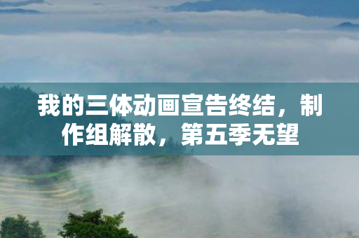 我的三体动画宣告终结，制作组解散，第五季无望