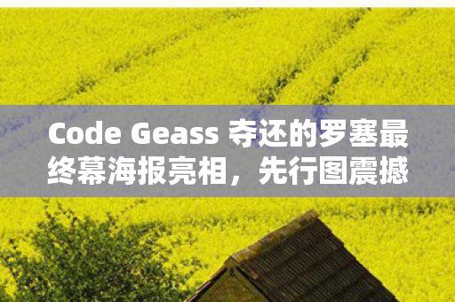 Code Geass 夺还的罗塞最终幕海报亮相，先行图震撼公开！